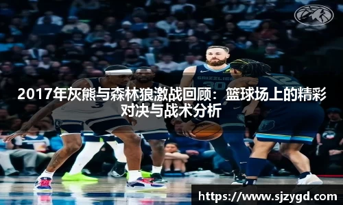 2017年灰熊与森林狼激战回顾:篮球场上的精彩对决与战术分析
